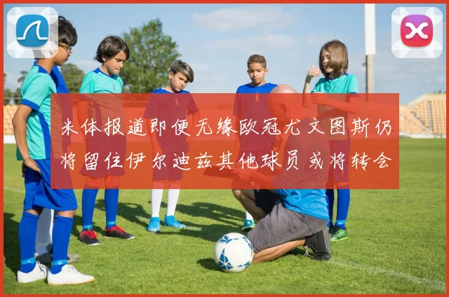 米体报道即便无缘欧冠尤文图斯仍将留住伊尔迪兹其他球员或将转会离队