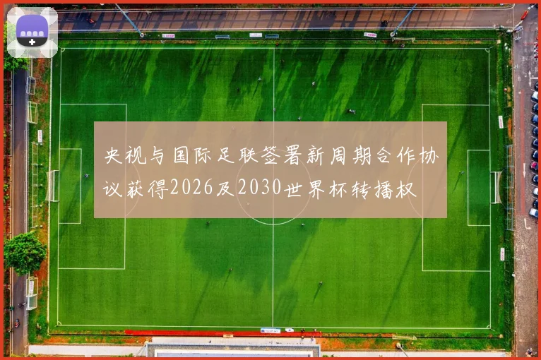 央视与国际足联签署新周期合作协议获得2026及2030世界杯转播权
