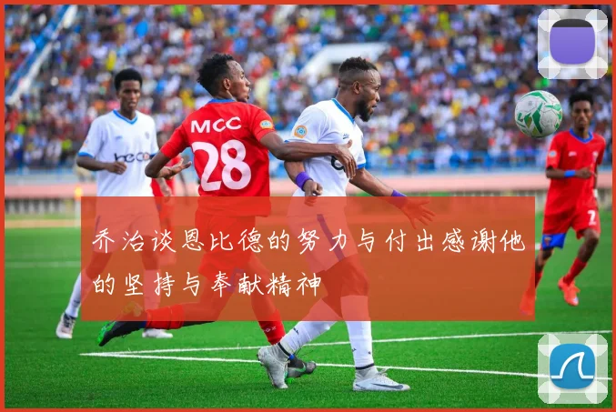 乔治谈恩比德的努力与付出感谢他的坚持与奉献精神