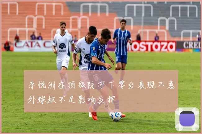 李悦洲在顶级防守下零分表现不意外球权不足影响发挥