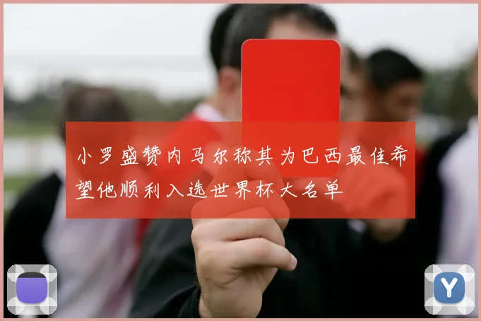 小罗盛赞内马尔称其为巴西最佳希望他顺利入选世界杯大名单