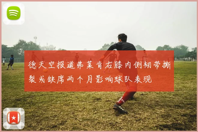 德天空报道弗莱肯右膝内侧韧带撕裂或缺席两个月影响球队表现