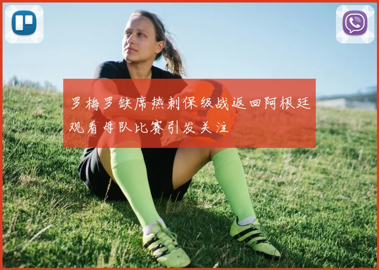 罗梅罗缺席热刺保级战返回阿根廷观看母队比赛引发关注