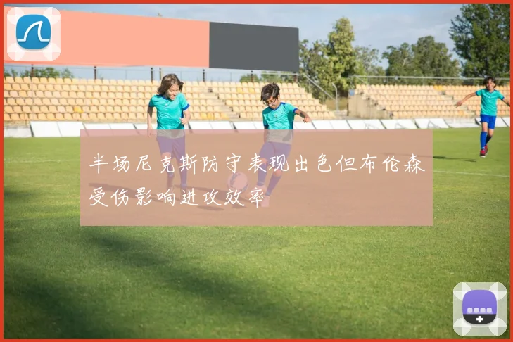 半场尼克斯防守表现出色但布伦森受伤影响进攻效率