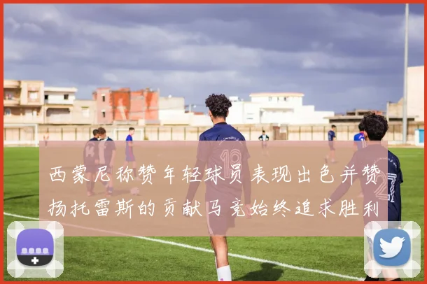 西蒙尼称赞年轻球员表现出色并赞扬托雷斯的贡献马竞始终追求胜利
