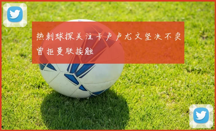 热刺球探关注卡卢卢尤文坚决不卖曾拒曼联接触