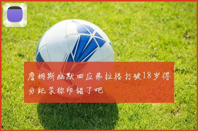 詹姆斯幽默回应弗拉格打破18岁得分纪录称印错了吧