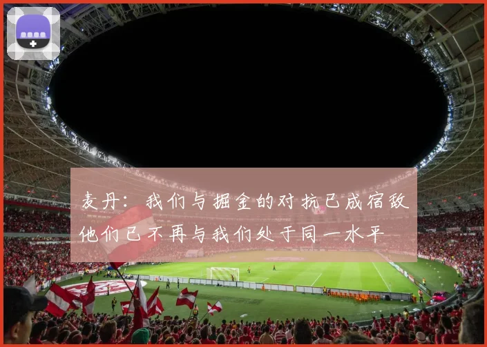 麦丹：我们与掘金的对抗已成宿敌他们已不再与我们处于同一水平