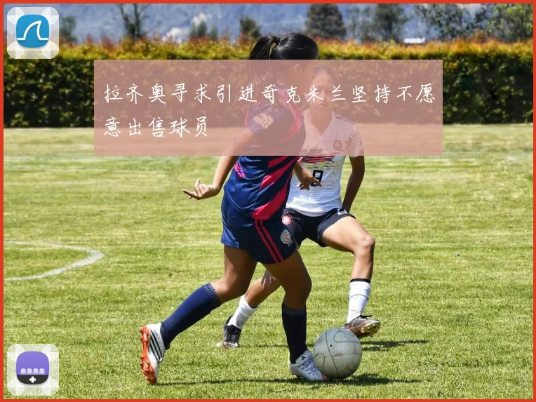 拉齐奥寻求引进奇克米兰坚持不愿意出售球员