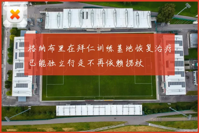 格纳布里在拜仁训练基地恢复治疗已能独立行走不再依赖拐杖